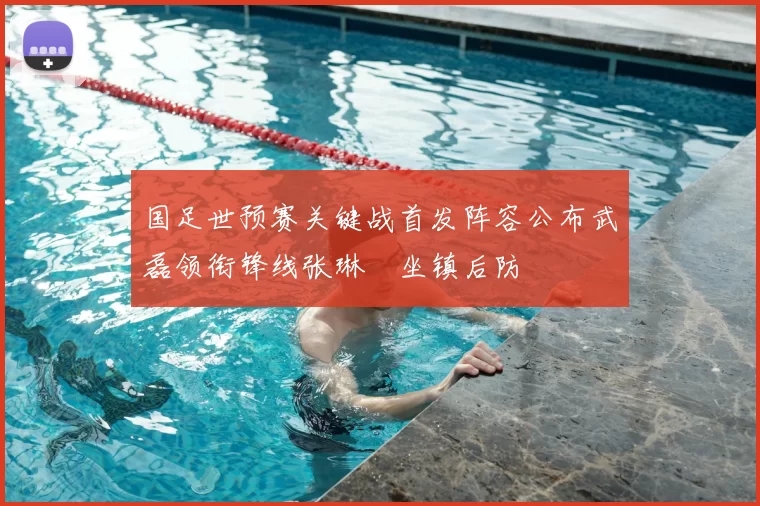 国足世预赛关键战首发阵容公布武磊领衔锋线张琳芃坐镇后防