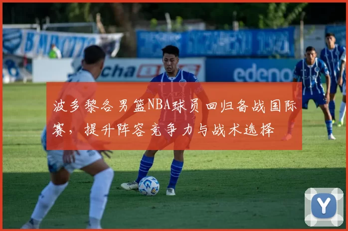 波多黎各男篮NBA球员回归备战国际赛，提升阵容竞争力与战术选择