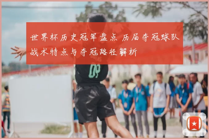 世界杯历史冠军盘点 历届夺冠球队战术特点与夺冠路径解析
