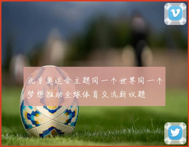 北京奥运会主题同一个世界同一个梦想推动全球体育交流新议题