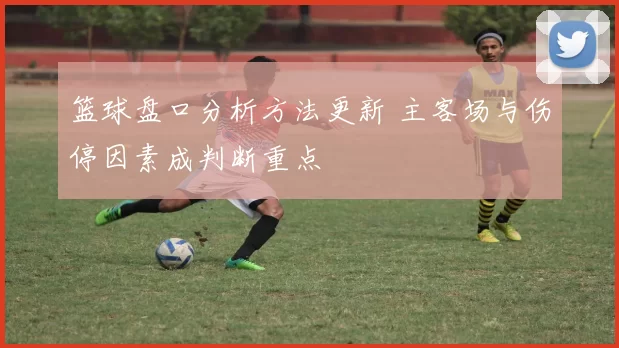 篮球盘口分析方法更新 主客场与伤停因素成判断重点