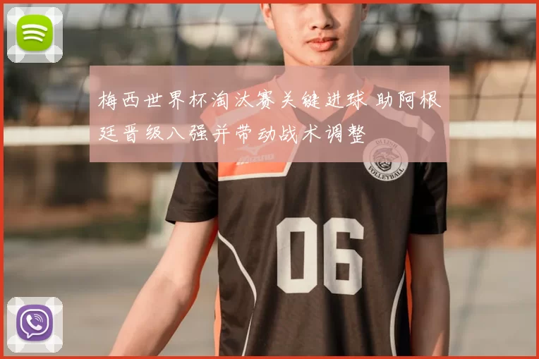 梅西世界杯淘汰赛关键进球 助阿根廷晋级八强并带动战术调整