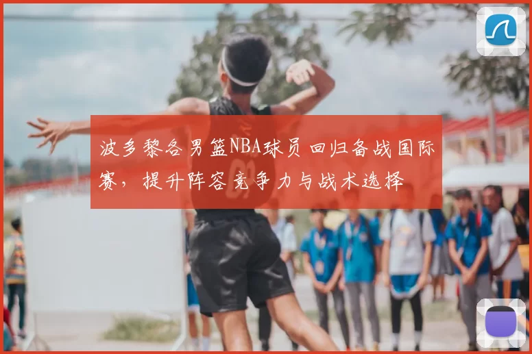 波多黎各男篮NBA球员回归备战国际赛，提升阵容竞争力与战术选择
