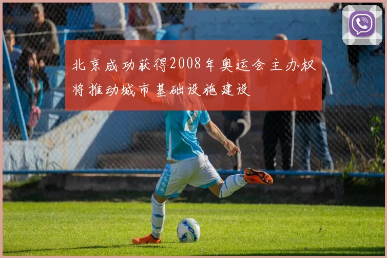 北京成功获得2008年奥运会主办权将推动城市基础设施建设