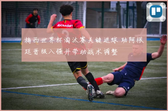 梅西世界杯淘汰赛关键进球 助阿根廷晋级八强并带动战术调整