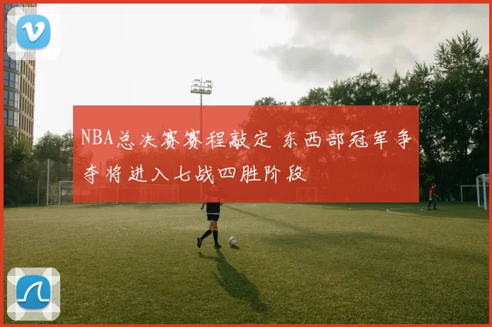 NBA总决赛赛程敲定 东西部冠军争夺将进入七战四胜阶段