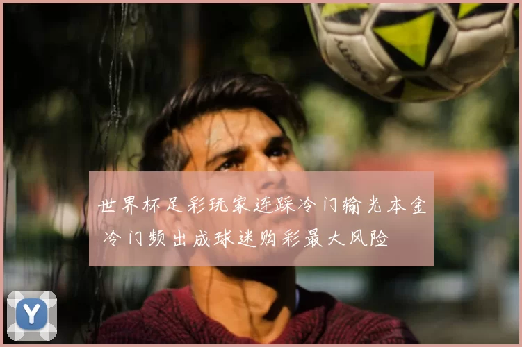 世界杯足彩玩家连踩冷门输光本金 冷门频出成球迷购彩最大风险