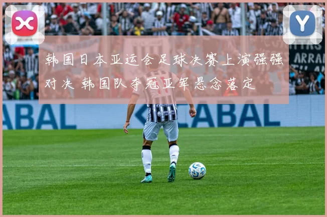 韩国日本亚运会足球决赛上演强强对决 韩国队夺冠亚军悬念落定