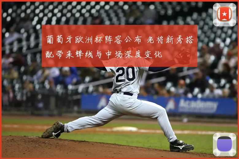 葡萄牙欧洲杯阵容公布 老将新秀搭配带来锋线与中场深度变化