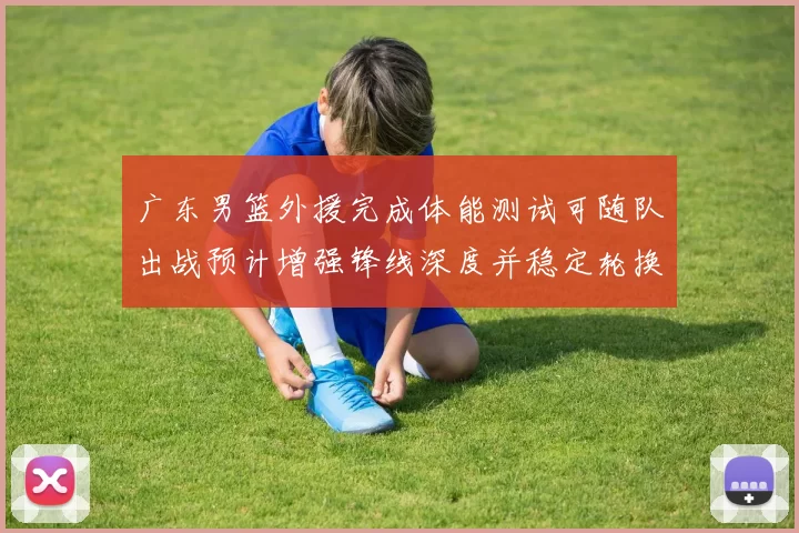 广东男篮外援完成体能测试可随队出战预计增强锋线深度并稳定轮换