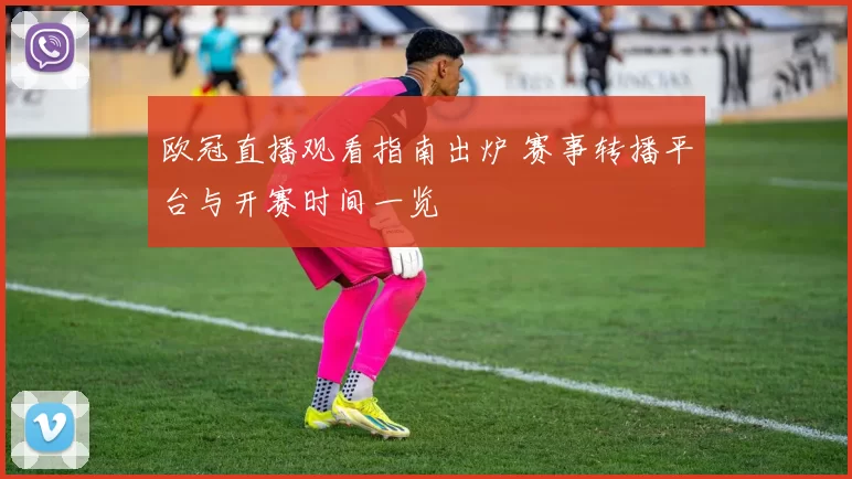 欧冠直播观看指南出炉 赛事转播平台与开赛时间一览