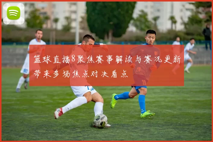 篮球直播8聚焦赛事解读与赛况更新带来多场焦点对决看点