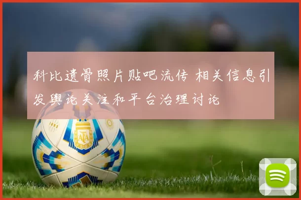 科比遗骨照片贴吧流传 相关信息引发舆论关注和平台治理讨论