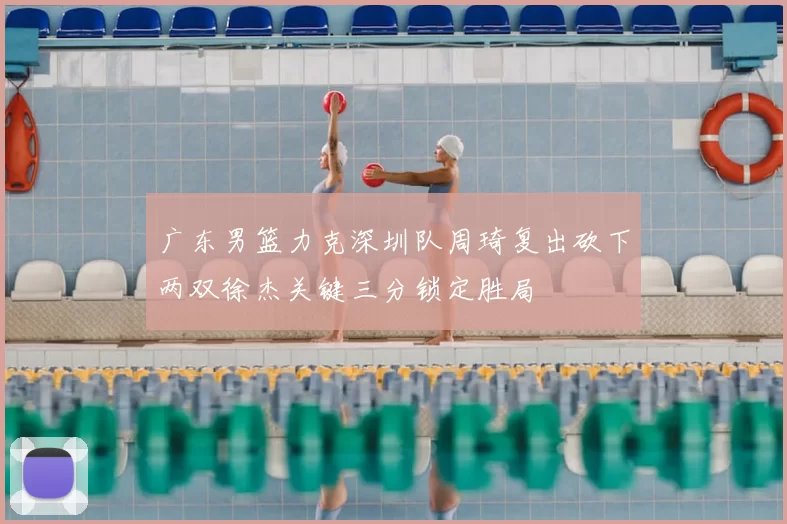 广东男篮力克深圳队周琦复出砍下两双徐杰关键三分锁定胜局