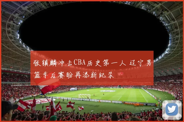 张镇麟冲击CBA历史第一人 辽宁男篮季后赛盼再添新纪录