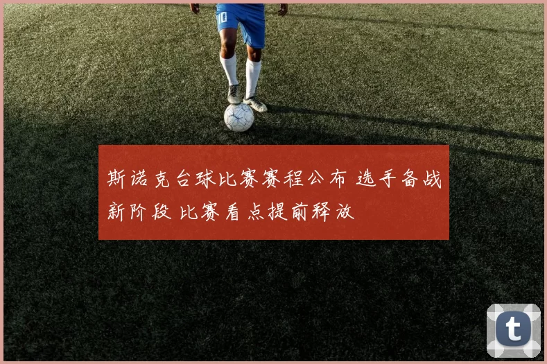 斯诺克台球比赛赛程公布 选手备战新阶段 比赛看点提前释放