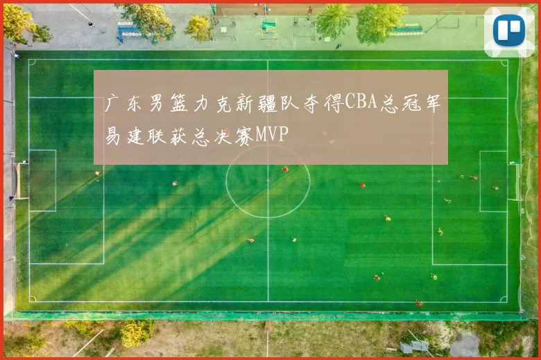 广东男篮力克新疆队夺得CBA总冠军易建联获总决赛MVP