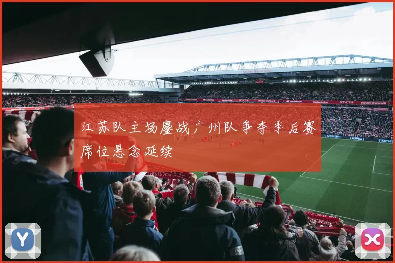 江苏队主场鏖战广州队争夺季后赛席位悬念延续