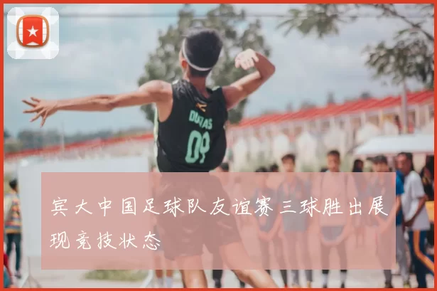 宾大中国足球队友谊赛三球胜出展现竞技状态