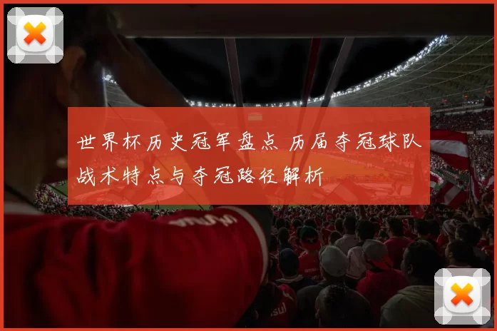 世界杯历史冠军盘点 历届夺冠球队战术特点与夺冠路径解析