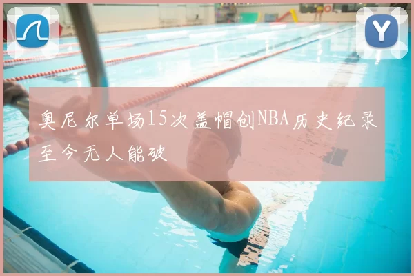 奥尼尔单场15次盖帽创NBA历史纪录至今无人能破