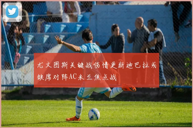 尤文图斯关键战伤情更新迪巴拉或缺席对阵AC米兰焦点战