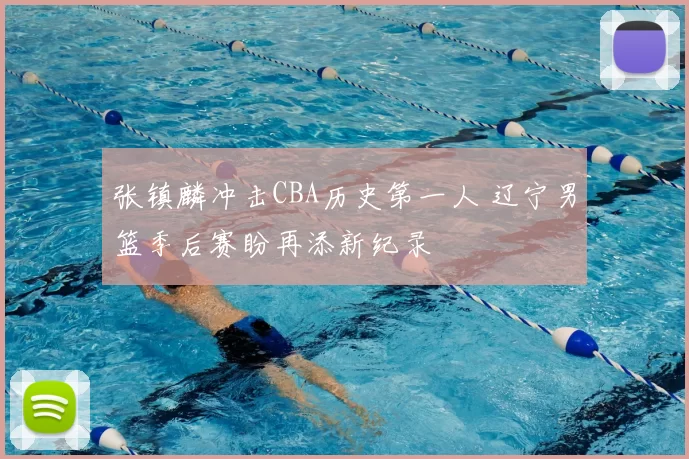 张镇麟冲击CBA历史第一人 辽宁男篮季后赛盼再添新纪录