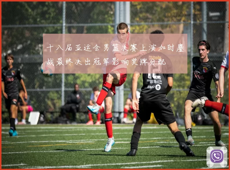 十八届亚运会男篮决赛上演加时鏖战最终决出冠军影响奖牌分配