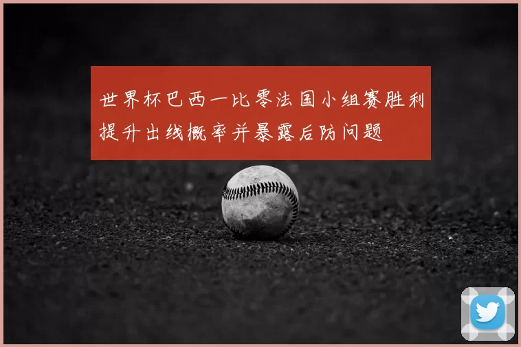 世界杯巴西一比零法国小组赛胜利提升出线概率并暴露后防问题