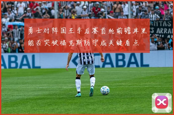 勇士对阵国王季后赛首轮前瞻库里能否突破福克斯防守成关键看点