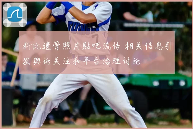 科比遗骨照片贴吧流传 相关信息引发舆论关注和平台治理讨论