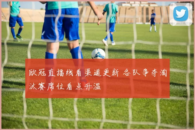 欧冠直播线看渠道更新 各队争夺淘汰赛席位看点升温
