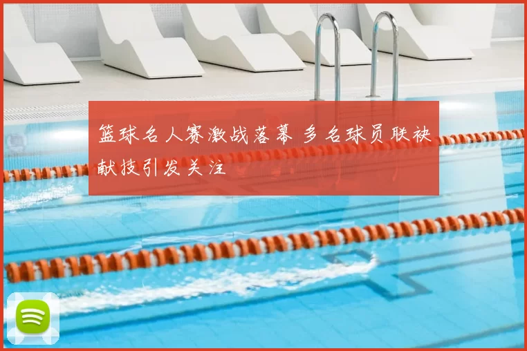 篮球名人赛激战落幕 多名球员联袂献技引发关注