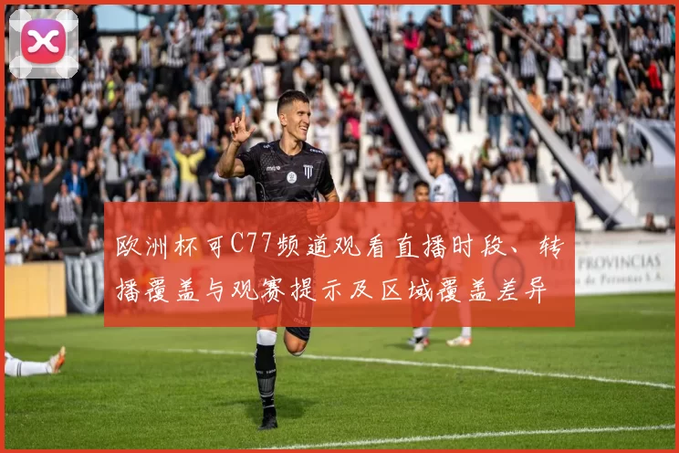 欧洲杯可C77频道观看直播时段、转播覆盖与观赛提示及区域覆盖差异