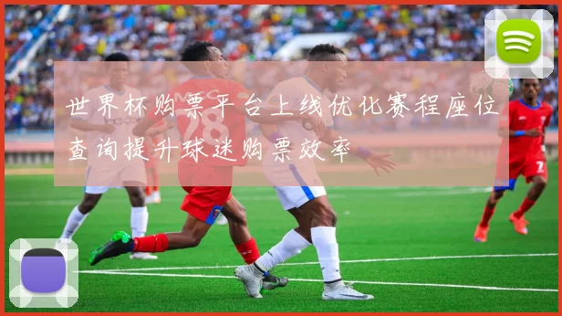 世界杯购票平台上线优化赛程座位查询提升球迷购票效率