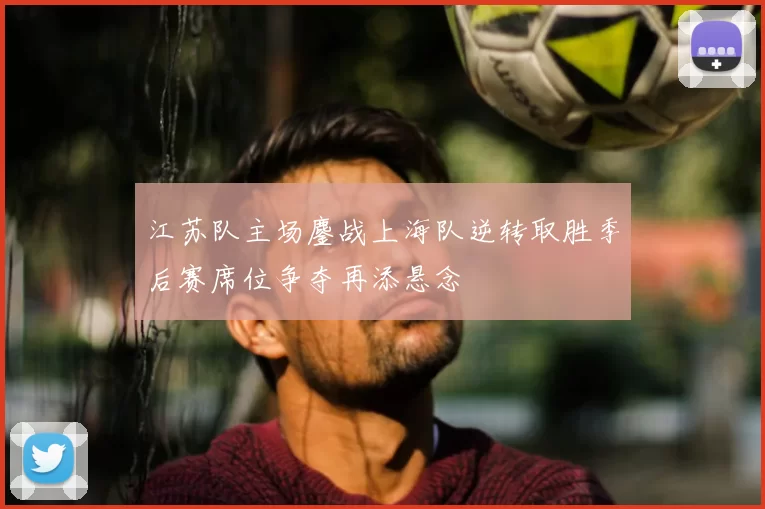 江苏队主场鏖战上海队逆转取胜季后赛席位争夺再添悬念