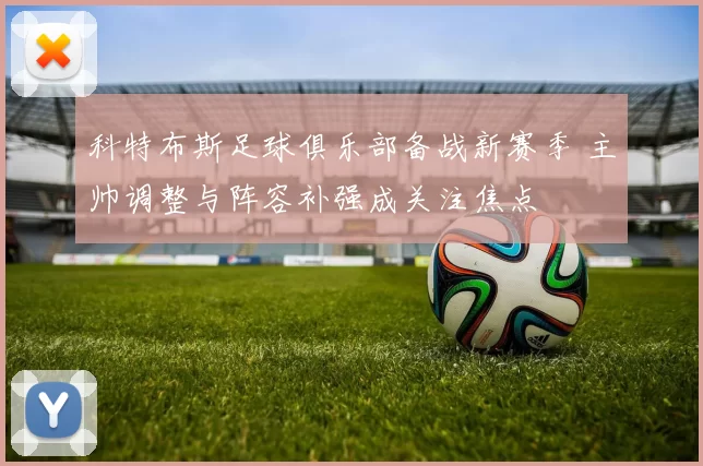 科特布斯足球俱乐部备战新赛季 主帅调整与阵容补强成关注焦点