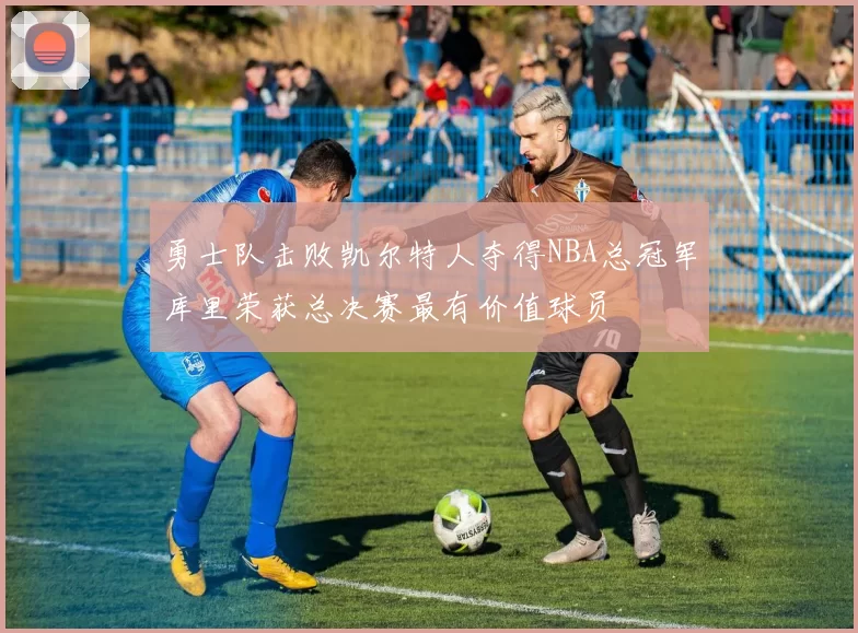 勇士队击败凯尔特人夺得NBA总冠军库里荣获总决赛最有价值球员