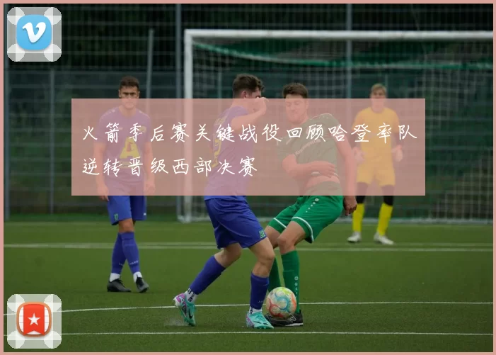 火箭季后赛关键战役回顾哈登率队逆转晋级西部决赛